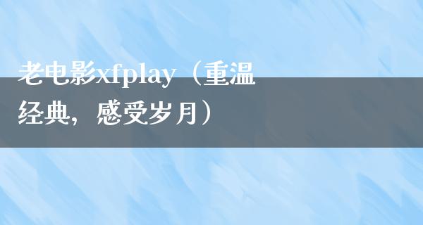 老电影xfplay（重温经典，感受岁月）