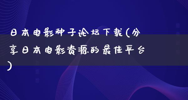 日本电影种子论坛下载(分享日本电影资源的最佳平台)