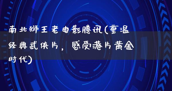 南北狮王老电影腾讯(重温经典武侠片，感受港片黄金时代)