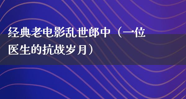 经典老电影乱世郎中（一位医生的抗战岁月）