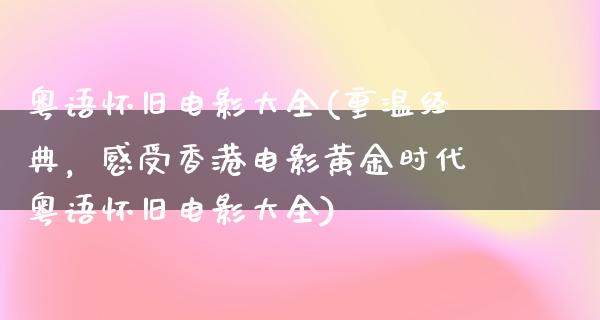 粤语怀旧电影大全(重温经典，感受香港电影黄金时代粤语怀旧电影大全)