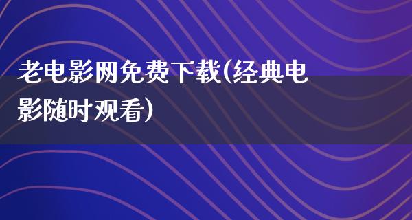 老电影网免费下载(经典电影随时观看)