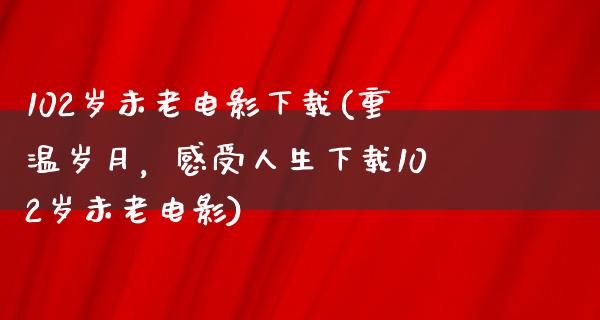 102岁未老电影下载(重温岁月，感受人生下载102岁未老电影)