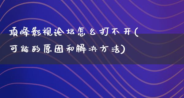 顶峰影视论坛怎么打不开(可能的原因和解决方法)