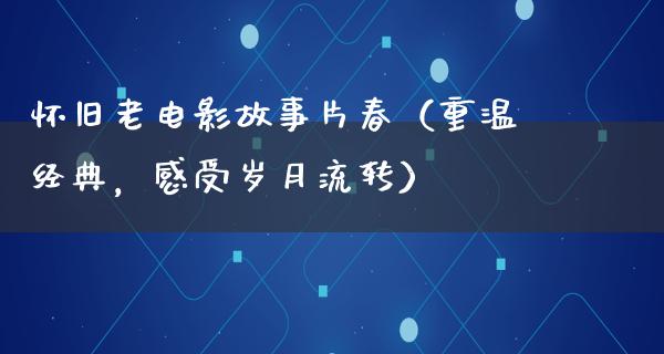 怀旧老电影故事片春（重温经典，感受岁月流转）