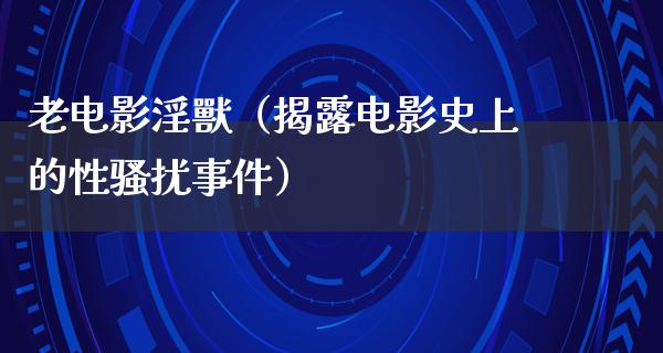 老电影淫獸（揭露电影史上的性骚扰事件）