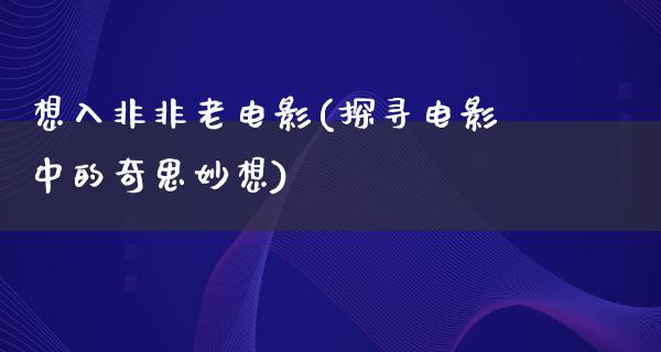 想入非非老电影(探寻电影中的奇思妙想)