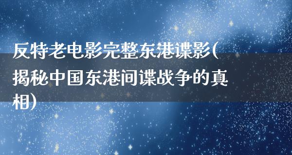 反特老电影完整东港谍影(揭秘中国东港间谍战争的真相)