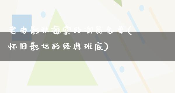 老电影秋海棠的演员名单(怀旧影坛的经典班底)