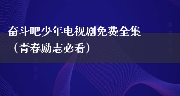 奋斗吧少年电视剧免费全集（青春励志必看）