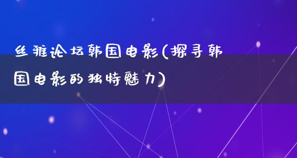 丝雅论坛韩国电影(探寻韩国电影的独特魅力)