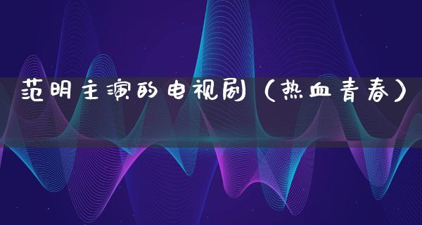 范明主演的电视剧（热血青春）