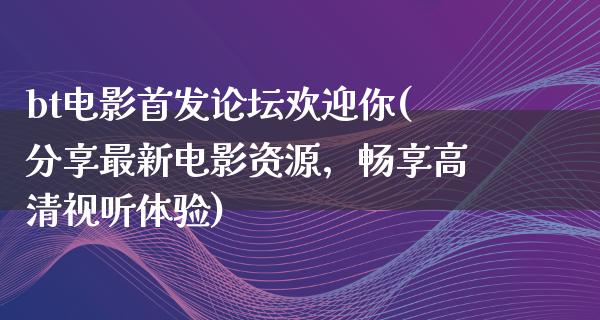 bt电影首发论坛欢迎你(分享最新电影资源，畅享高清视听体验)