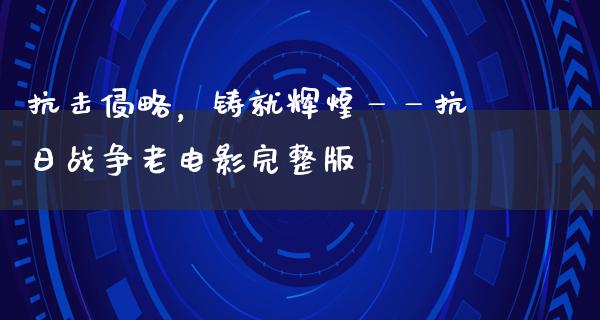 抗击侵略，铸就辉煌——抗日战争老电影完整版