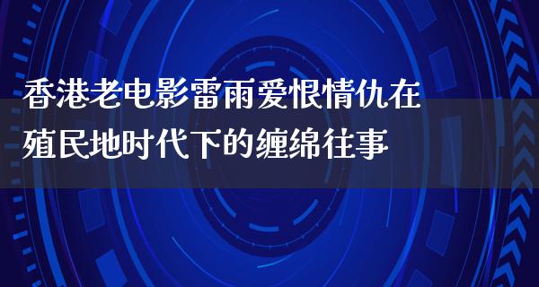 香港老电影雷雨爱恨情仇在殖民地时代下的缠绵往事