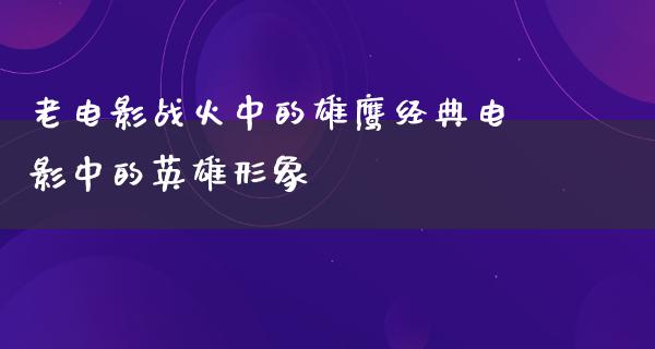 老电影战火中的雄鹰经典电影中的英雄形象