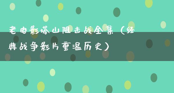 老电影塔山阻击战全集（经典战争影片重温历史）