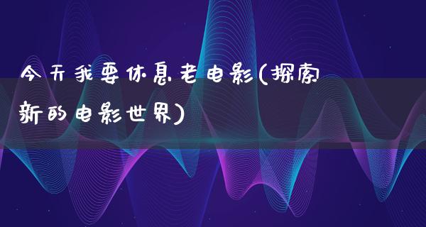 今天我要休息老电影(探索新的电影世界)