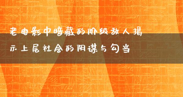 老电影中暗藏的阶级敌人揭示上层社会的阴谋与勾当