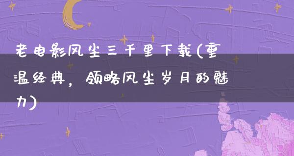 老电影风尘三千里下载(重温经典，领略风尘岁月的魅力)