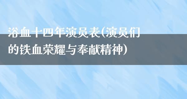 浴血十四年演员表(演员们的铁血荣耀与奉献精神)