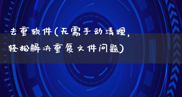 去重软件(无需手动清理，轻松解决重复文件问题)