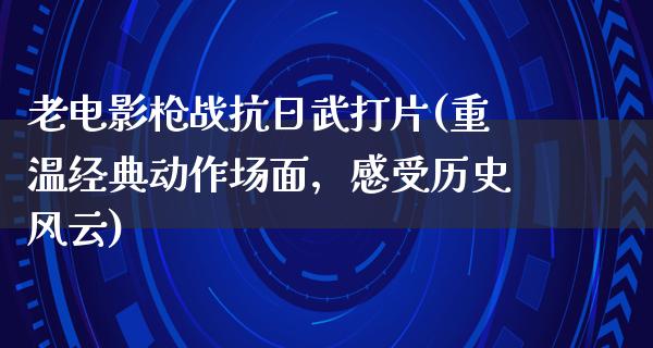 老电影枪战抗日武打片(重温经典动作场面，感受历史风云)