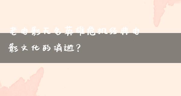 老电影无名英雄危机经典电影文化的消逝？