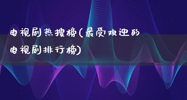 电视剧热搜榜(最受欢迎的电视剧排行榜)