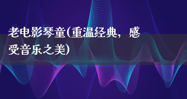 老电影琴童(重温经典，感受音乐之美)