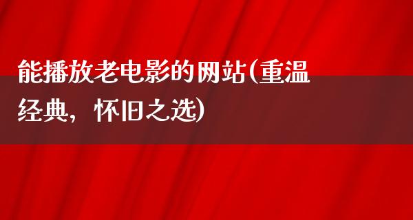 能播放老电影的网站(重温经典，怀旧之选)