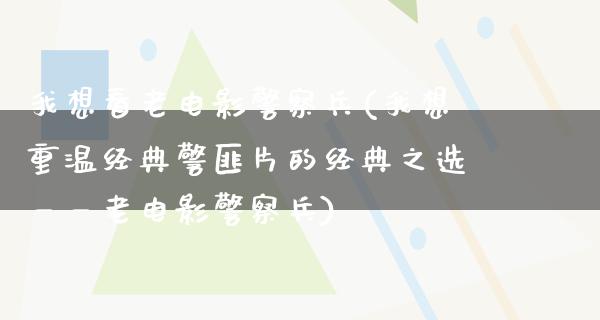 我想看老电影警察兵(我想重温经典警匪片的经典之选——老电影警察兵)