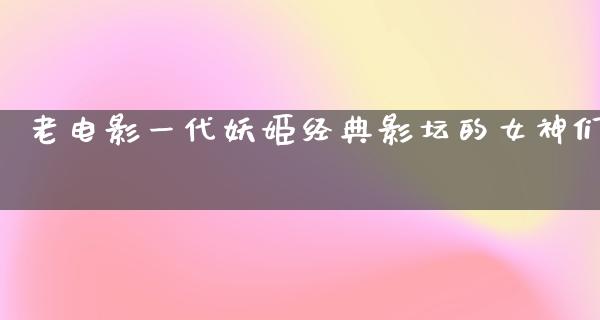 老电影一代妖姬经典影坛的女神们