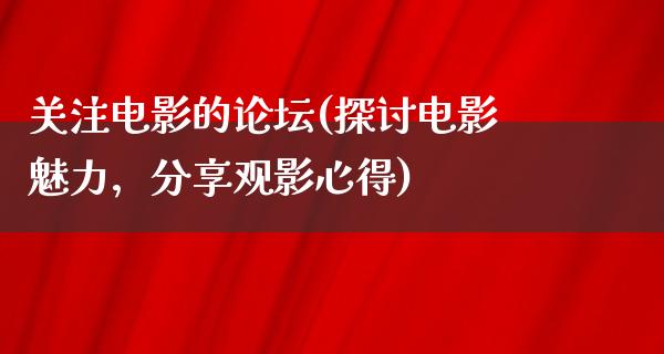 关注电影的论坛(探讨电影魅力，分享观影心得)