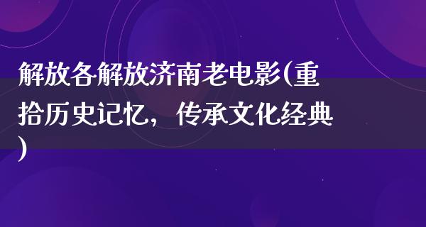 解放各解放济南老电影(重拾历史记忆，传承文化经典)