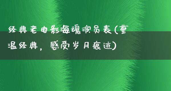 经典老电影海魂演员表(重温经典，感受岁月痕迹)