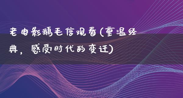 老电影鹅毛信观看(重温经典，感受时代的变迁)