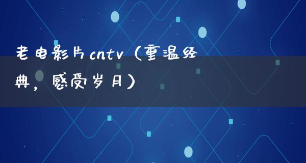 老电影片cntv（重温经典，感受岁月）