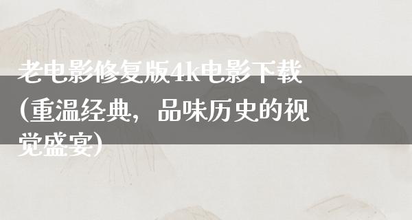 老电影修复版4k电影下载(重温经典，品味历史的视觉盛宴)