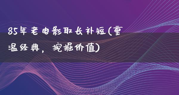 85年老电影取长补短(重温经典，挖掘价值)