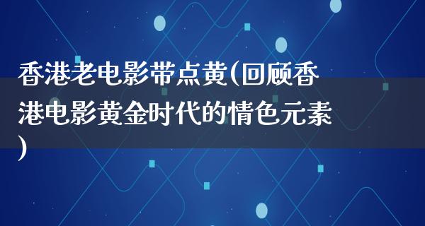 香港老电影带点黄(回顾香港电影黄金时代的情色元素)