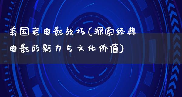 美国老电影战场(探索经典电影的魅力与文化价值)