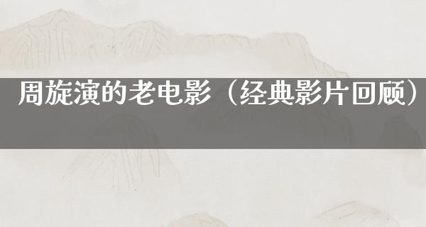 周旋演的老电影（经典影片回顾）