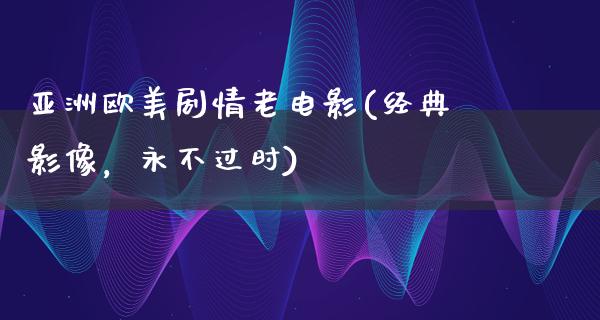 亚洲欧美剧情老电影(经典影像，永不过时)