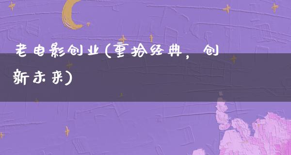 老电影创业(重拾经典，创新未来)