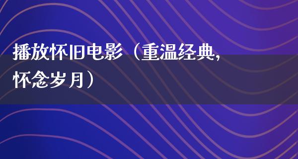 播放怀旧电影（重温经典，怀念岁月）