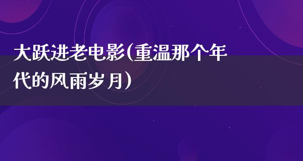 大跃进老电影(重温那个年代的风雨岁月)