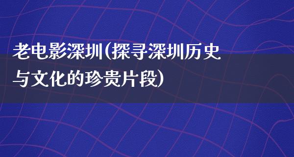 老电影深圳(探寻深圳历史与文化的珍贵片段)