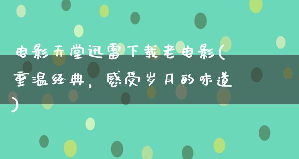 电影天堂迅雷下载老电影(重温经典，感受岁月的味道)