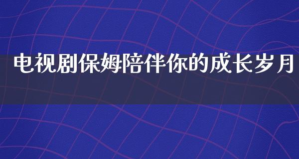 电视剧保姆陪伴你的成长岁月